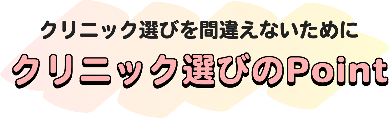クリニック選びを間違えないために
クリニック選びのPoint
